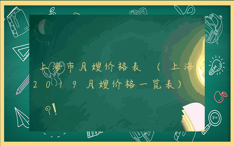 上海市月嫂价格表 (上海2019月嫂价格一览表)